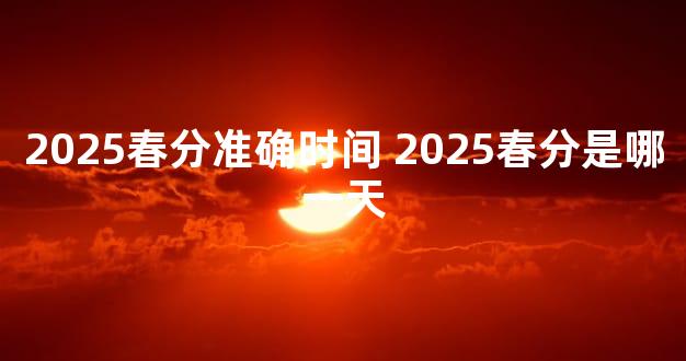 2025春分准确时间 2025春分是哪一天